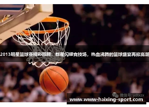 2013明星篮球赛精彩回顾：群星闪耀竞技场，热血沸腾的篮球盛宴再掀高潮