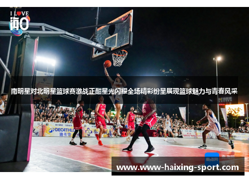 南明星对北明星篮球赛激战正酣星光闪耀全场精彩纷呈展现篮球魅力与青春风采
