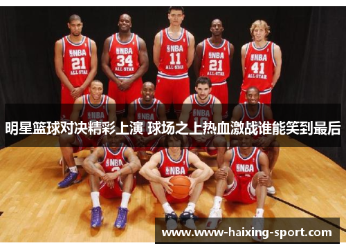 明星篮球对决精彩上演 球场之上热血激战谁能笑到最后