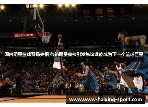 国内明星篮球赛场亮相 各路明星竞技引发热议谁能成为下一个篮球巨星