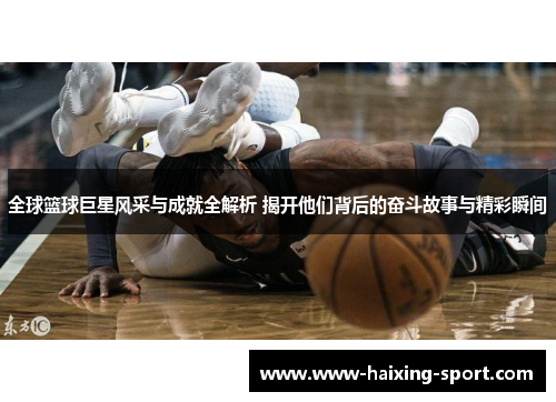 全球篮球巨星风采与成就全解析 揭开他们背后的奋斗故事与精彩瞬间