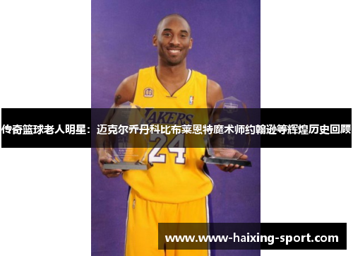传奇篮球老人明星：迈克尔乔丹科比布莱恩特魔术师约翰逊等辉煌历史回顾
