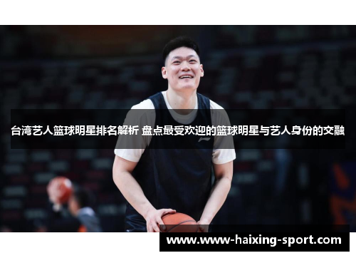 台湾艺人篮球明星排名解析 盘点最受欢迎的篮球明星与艺人身份的交融
