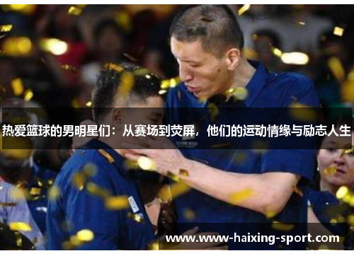 热爱篮球的男明星们：从赛场到荧屏，他们的运动情缘与励志人生