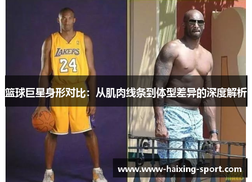 篮球巨星身形对比：从肌肉线条到体型差异的深度解析