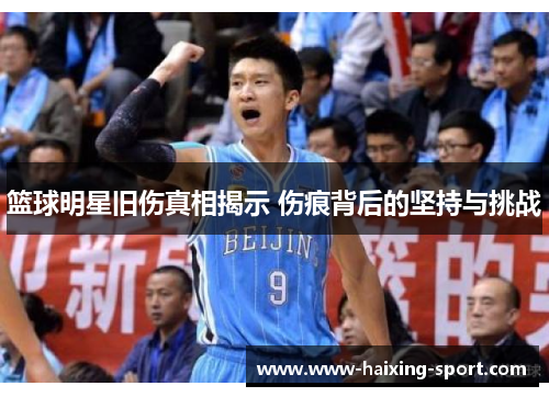 篮球明星旧伤真相揭示 伤痕背后的坚持与挑战