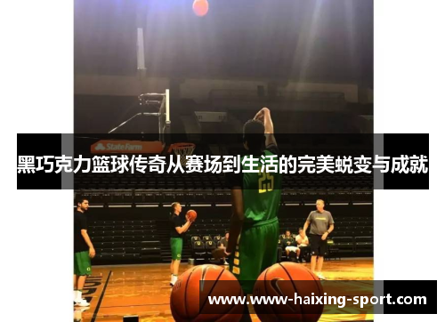 黑巧克力篮球传奇从赛场到生活的完美蜕变与成就