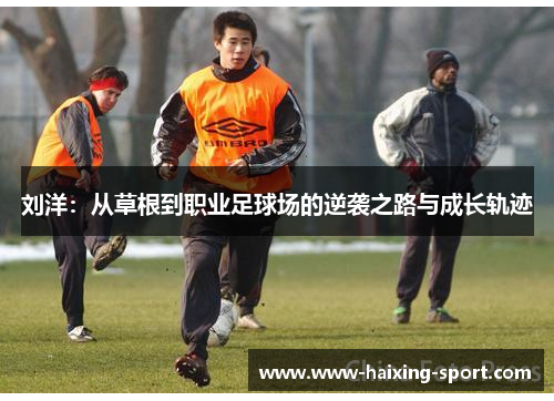 刘洋：从草根到职业足球场的逆袭之路与成长轨迹