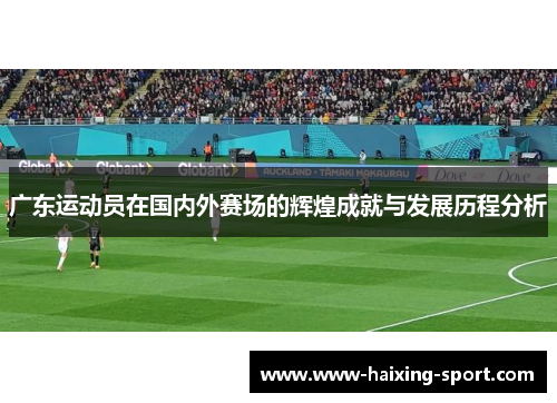 广东运动员在国内外赛场的辉煌成就与发展历程分析